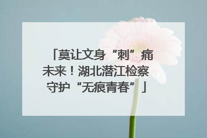 莫让文身“刺”痛未来！湖北潜江检察守护“无痕青春”