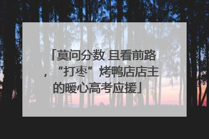 莫问分数 且看前路，“打枣”烤鸭店店主的暖心高考应援