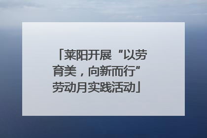 莱阳开展“以劳育美，向新而行”劳动月实践活动