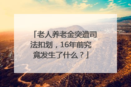 老人养老金突遭司法扣划，16年前究竟发生了什么？