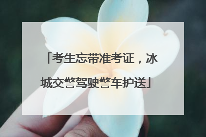 考生忘带准考证，冰城交警驾驶警车护送