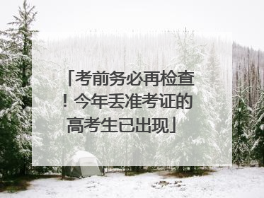 考前务必再检查！今年丢准考证的高考生已出现