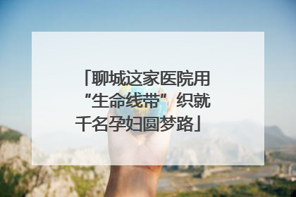 聊城这家医院用“生命线带”织就千名孕妇圆梦路