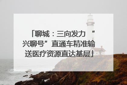 聊城：三向发力 “兴聊号”直通车精准输送医疗资源直达基层