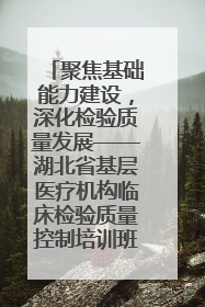 聚焦基础能力建设，深化检验质量发展——湖北省基层医疗机构临床检验质量控制培训班（孝感站）成功举办