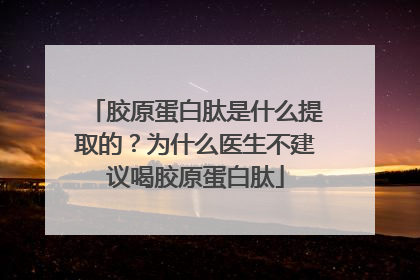 胶原蛋白肽是什么提取的？为什么医生不建议喝胶原蛋白肽