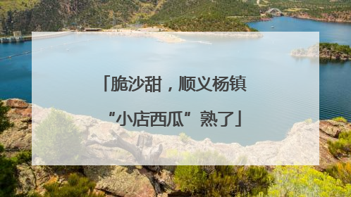 脆沙甜，顺义杨镇“小店西瓜”熟了