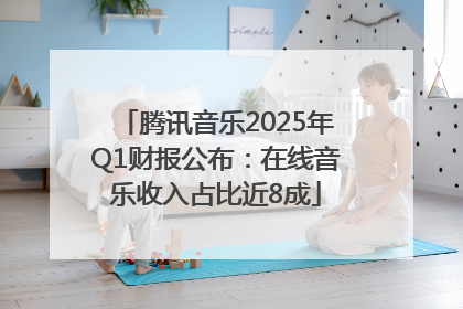 腾讯音乐2025年Q1财报公布：在线音乐收入占比近8成
