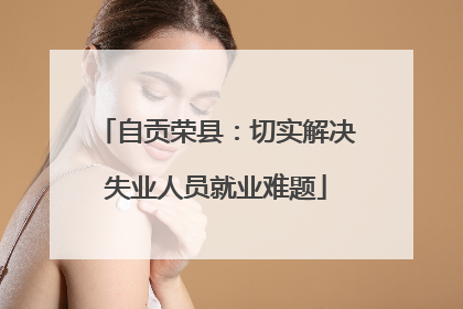 自贡荣县：切实解决失业人员就业难题
