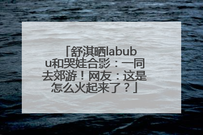 舒淇晒labubu和哭娃合影：一同去郊游！网友：这是怎么火起来了？