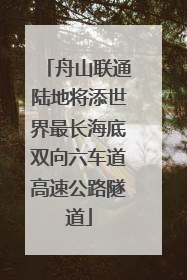 舟山联通陆地将添世界最长海底双向六车道高速公路隧道