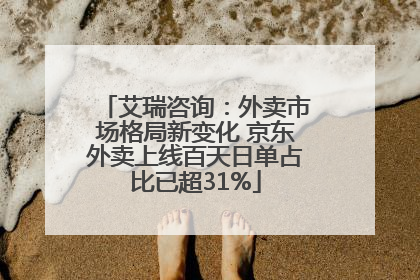 艾瑞咨询：外卖市场格局新变化 京东外卖上线百天日单占比已超31%