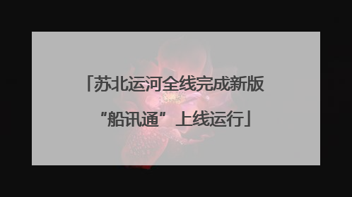 苏北运河全线完成新版“船讯通”上线运行