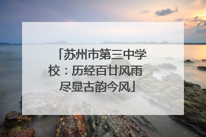 苏州市第三中学校：历经百廿风雨 尽显古韵今风