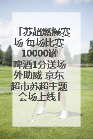 苏超燃爆赛场 每场比赛10000罐啤酒1分送场外助威 京东超市苏超主题会场上线