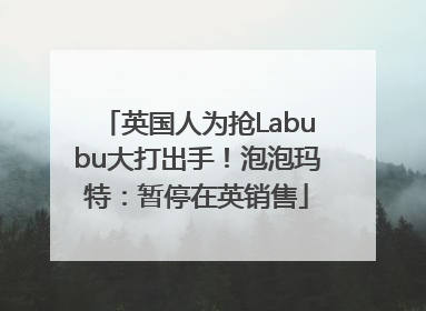英国人为抢Labubu大打出手！泡泡玛特：暂停在英销售