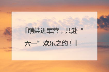 萌娃进军营，共赴“六一”欢乐之约！