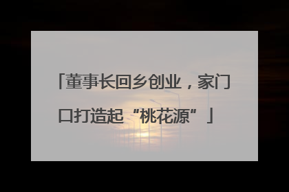 董事长回乡创业，家门口打造起“桃花源”