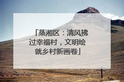 蒸湘区：清风拂过幸福村，文明绘就乡村新画卷
