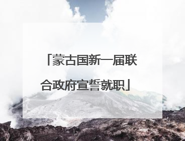 蒙古国新一届联合政府宣誓就职
