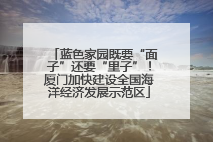 蓝色家园既要“面子”还要“里子”！厦门加快建设全国海洋经济发展示范区