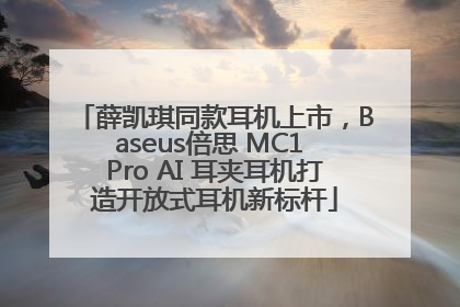 薛凯琪同款耳机上市，Baseus倍思 MC1 Pro AI 耳夹耳机打造开放式耳机新标杆