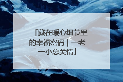 藏在暖心细节里的幸福密码｜一老一小总关情