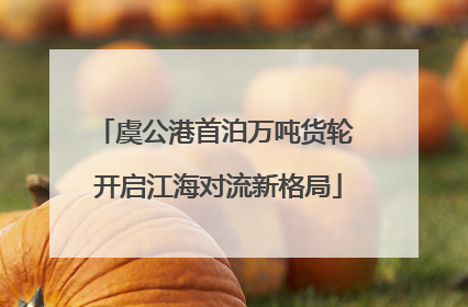 虞公港首泊万吨货轮 开启江海对流新格局