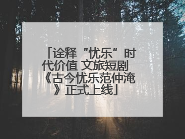 诠释“忧乐”时代价值 文旅短剧《古今忧乐范仲淹》正式上线