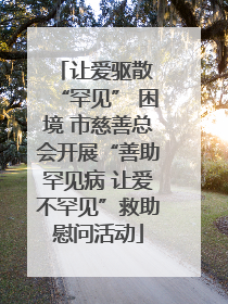 让爱驱散 “罕见” 困境 市慈善总会开展“善助罕见病 让爱不罕见”救助慰问活动