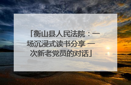 衡山县人民法院：一场沉浸式读书分享 一次新老党员的对话