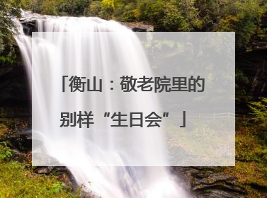 衡山：敬老院里的别样“生日会”