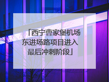 西宁曹家堡机场东进场路项目进入最后冲刺阶段