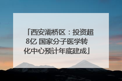西安灞桥区：投资超8亿 国家分子医学转化中心预计年底建成
