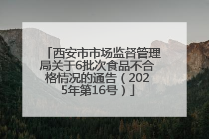 西安市市场监督管理局关于6批次食品不合格情况的通告（2025年第16号）