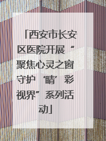 西安市长安区医院开展“聚焦心灵之窗守护‘睛’彩视界”系列活动
