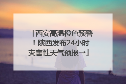 西安高温橙色预警！陕西发布24小时灾害性天气预报→
