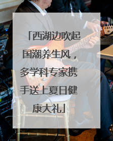 西湖边吹起国潮养生风，多学科专家携手送上夏日健康大礼