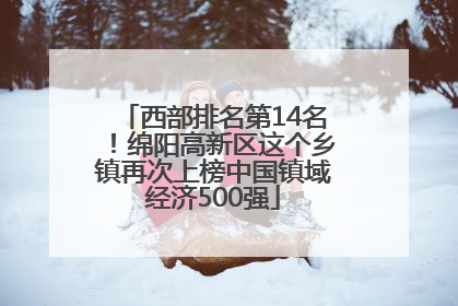 西部排名第14名！绵阳高新区这个乡镇再次上榜中国镇域经济500强