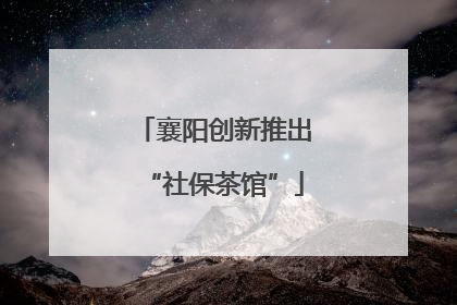 襄阳创新推出“社保茶馆”