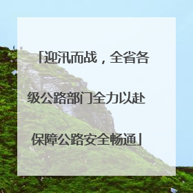 迎汛而战，全省各级公路部门全力以赴保障公路安全畅通
