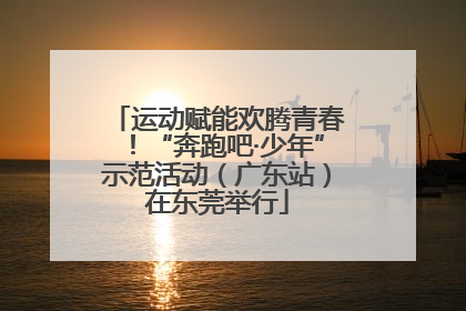运动赋能欢腾青春！“奔跑吧·少年”示范活动（广东站）在东莞举行
