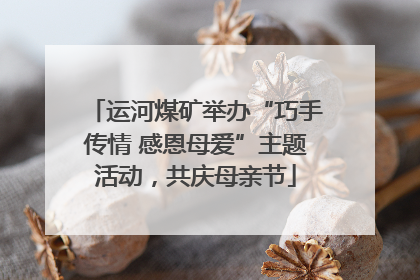 运河煤矿举办“巧手传情 感恩母爱”主题活动，共庆母亲节