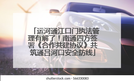 运河通江口门执法管理有解了！南通四方签署《合作共建协议》共筑通吕河口安全防线