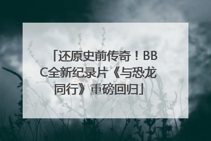 还原史前传奇！BBC全新纪录片《与恐龙同行》重磅回归