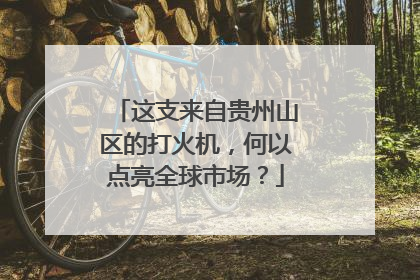 这支来自贵州山区的打火机，何以点亮全球市场？
