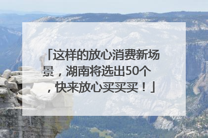 这样的放心消费新场景，湖南将选出50个，快来放心买买买！