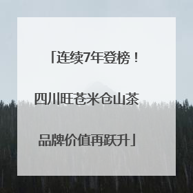 连续7年登榜！四川旺苍米仓山茶品牌价值再跃升