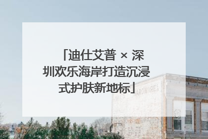 迪仕艾普 × 深圳欢乐海岸打造沉浸式护肤新地标
