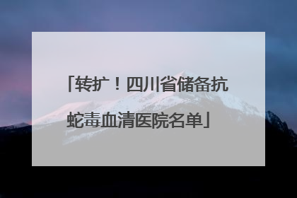 转扩！四川省储备抗蛇毒血清医院名单